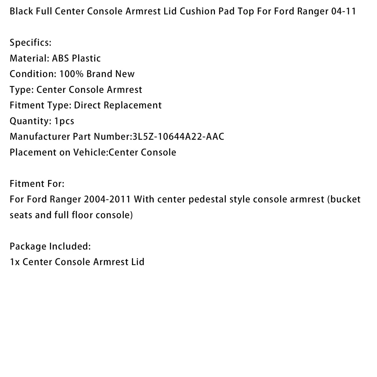 2004-2011 Ford Ranger With center pedestal style console armrest (bucket seats and full floor console) Black Full Center Console Armrest Lid Cushion Pad Top 3L5Z-10644A22-AAC Generic